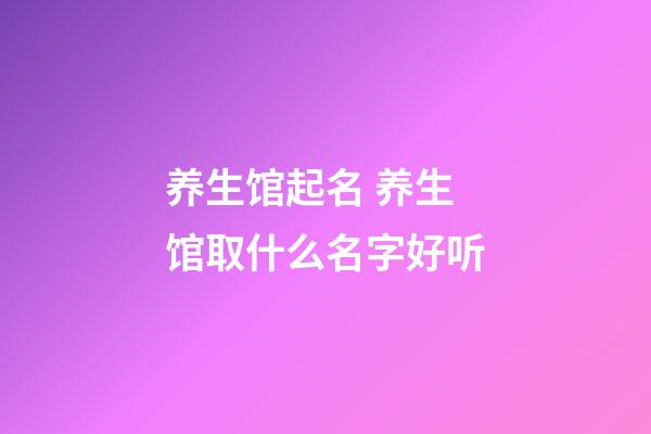 养生馆起名 养生馆取什么名字好听-第1张-店铺起名-玄机派